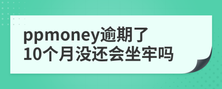 ppmoney逾期了10个月没还会坐牢吗