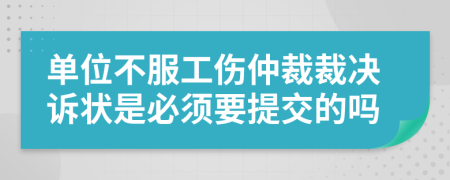 单位不服工伤仲裁裁决诉状是必须要提交的吗