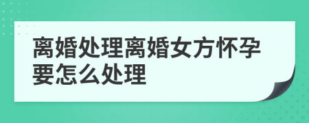 离婚处理离婚女方怀孕要怎么处理