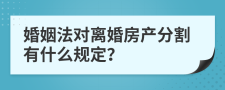 婚姻法对离婚房产分割有什么规定？