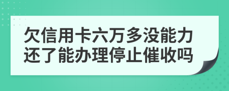 欠信用卡六万多没能力还了能办理停止催收吗