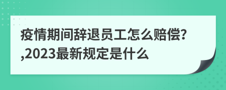 疫情期间辞退员工怎么赔偿？,2023最新规定是什么