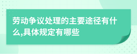 劳动争议处理的主要途径有什么,具体规定有哪些