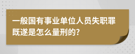 一般国有事业单位人员失职罪既遂是怎么量刑的?