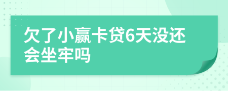 欠了小赢卡贷6天没还会坐牢吗
