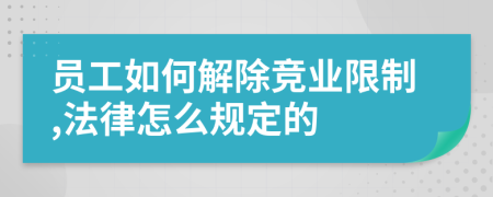 员工如何解除竞业限制,法律怎么规定的