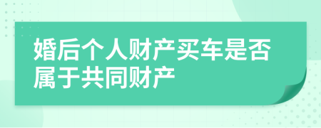 婚后个人财产买车是否属于共同财产