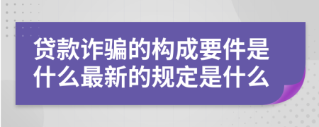 贷款诈骗的构成要件是什么最新的规定是什么