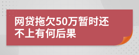 网贷拖欠50万暂时还不上有何后果