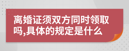 离婚证须双方同时领取吗,具体的规定是什么
