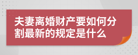 夫妻离婚财产要如何分割最新的规定是什么