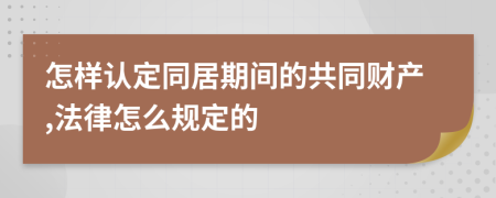 怎样认定同居期间的共同财产,法律怎么规定的