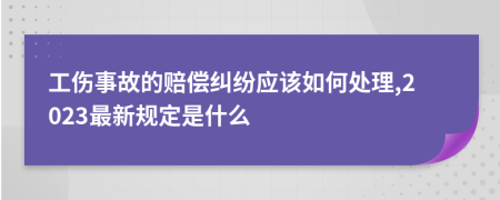 工伤事故的赔偿纠纷应该如何处理,2023最新规定是什么