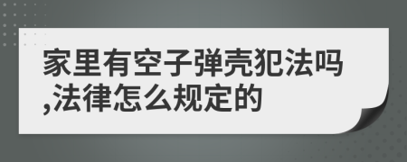 家里有空子弹壳犯法吗,法律怎么规定的