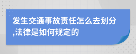 发生交通事故责任怎么去划分,法律是如何规定的