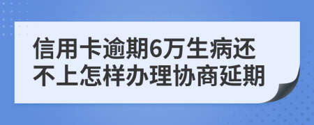 信用卡逾期6万生病还不上怎样办理协商延期