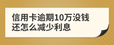 信用卡逾期10万没钱还怎么减少利息