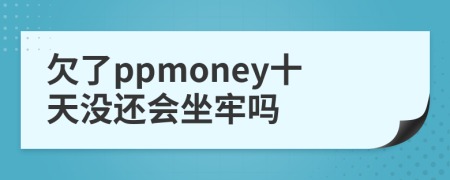 欠了ppmoney十天没还会坐牢吗