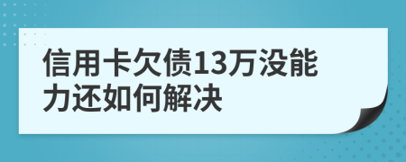 信用卡欠债13万没能力还如何解决