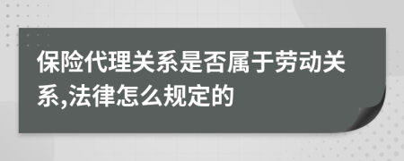 保险代理关系是否属于劳动关系,法律怎么规定的