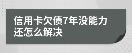 信用卡欠债7年没能力还怎么解决