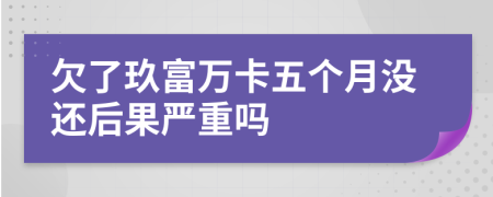 欠了玖富万卡五个月没还后果严重吗