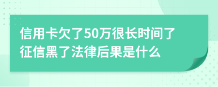 信用卡欠了50万很长时间了征信黑了法律后果是什么