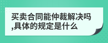 买卖合同能仲裁解决吗,具体的规定是什么