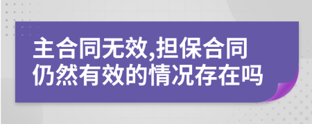 主合同无效,担保合同仍然有效的情况存在吗