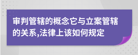 审判管辖的概念它与立案管辖的关系,法律上该如何规定