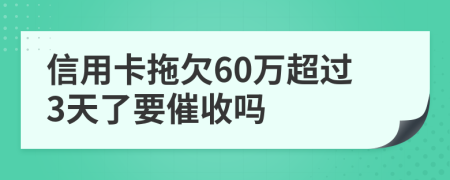 信用卡拖欠60万超过3天了要催收吗