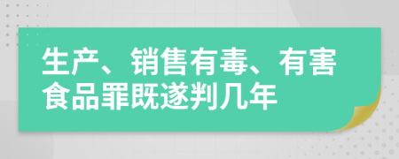 生产、销售有毒、有害食品罪既遂判几年