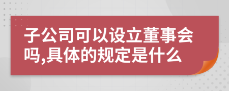 子公司可以设立董事会吗,具体的规定是什么