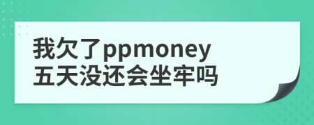 我欠了ppmoney五天没还会坐牢吗
