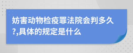 妨害动物检疫罪法院会判多久?,具体的规定是什么