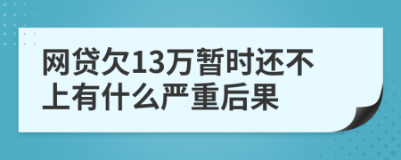 网贷欠13万暂时还不上有什么严重后果
