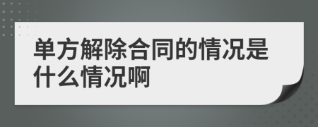 单方解除合同的情况是什么情况啊