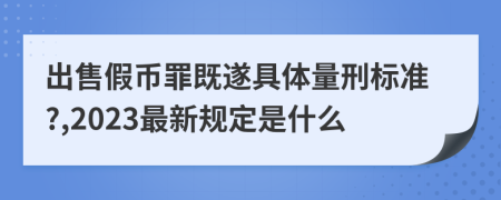 出售假币罪既遂具体量刑标准?,2023最新规定是什么