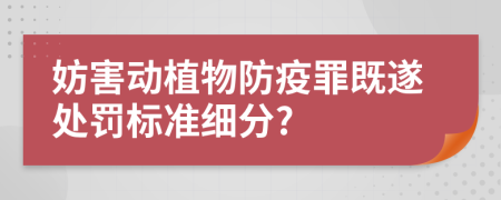 妨害动植物防疫罪既遂处罚标准细分?