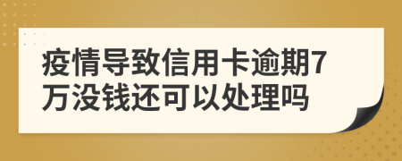 疫情导致信用卡逾期7万没钱还可以处理吗