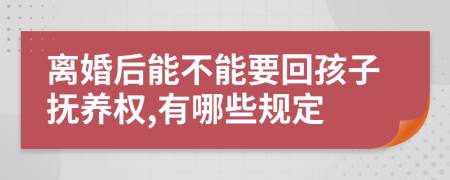 离婚后能不能要回孩子抚养权,有哪些规定