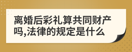 离婚后彩礼算共同财产吗,法律的规定是什么