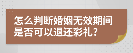 怎么判断婚姻无效期间是否可以退还彩礼?