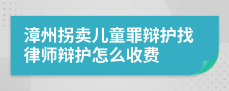 漳州拐卖儿童罪辩护找律师辩护怎么收费