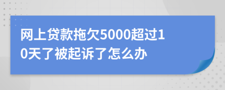 网上贷款拖欠5000超过10天了被起诉了怎么办