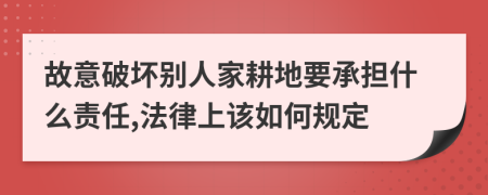 故意破坏别人家耕地要承担什么责任,法律上该如何规定