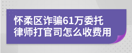 怀柔区诈骗61万委托律师打官司怎么收费用