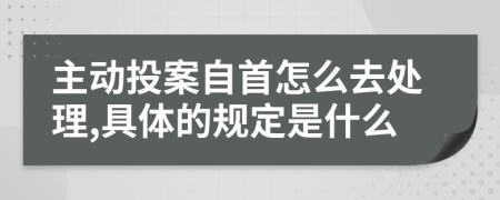 主动投案自首怎么去处理,具体的规定是什么