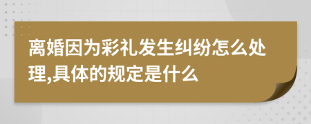 离婚因为彩礼发生纠纷怎么处理,具体的规定是什么