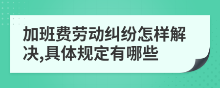 加班费劳动纠纷怎样解决,具体规定有哪些